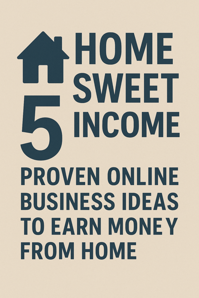 Home Sweet Income: 5 Proven Online Business Ideas to Earn Money from Home